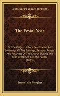 The Festal Year: Or The Origin, History, Ceremonies And Meanings Of The Sundays, Seasons, Feasts And Festivals Of The Church During The - Hardcover