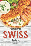 Your Guide to Swiss Cooking: Discover Many Delicious and Mouth-Watering Recipes from Switzerland! - Paperback