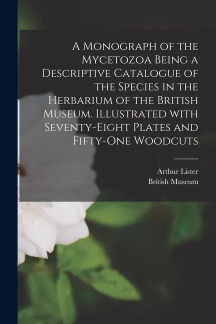 A Monograph of the Mycetozoa Being a Descriptive Catalogue of the Species in the Herbarium of the British Museum. Illustrated With Seventy-eight Plate - Paperback