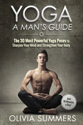 Yoga: A Man's Guide: The 30 Most Powerful Yoga Poses to Sharpen Your Mind and Strengthen Your Body - Paperback