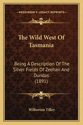 The Wild West of Tasmania: Being a Description of the Silver Fields of Zeehan and Dundas (1891) - Paperback