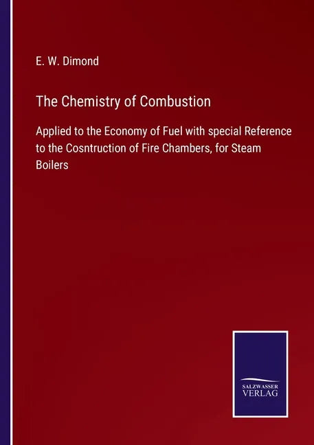 The Chemistry of Combustion: Applied to the Economy of Fuel with special Reference to the Cosntruction of Fire Chambers, for Steam Boilers - Paperback
