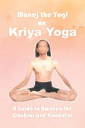 Manoj the Yogi on Kriya Yoga: A Guide to Awaken the Chakras and Kundalini - Paperback