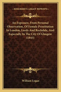 An Exposure, from Personal Observation, of Female Prostitution in London, Leeds and Rochdale, and Especially in the City of Glasgow (1843) - Paperback