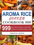 Aroma Rice Cooker Cookbook 999: 999 Days Mouth-Watering, Quick-Start Recipes from Healthy Happy Foodie - Hardcover