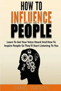How To Influence People: Learn to get your voice heard and how to inspire people so they'll start listening to you - Paperback