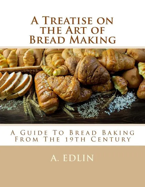A Treatise on the Art of Bread Making: A Guide To Bread Baking From The 19th Century - Paperback