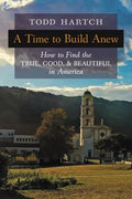 A Time to Build Anew: How to Find the True, Good, and Beautiful in America - Paperback