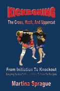 Kickboxing: The Cross, Hook, And Uppercut: From Initiation To Knockout: Everything You Need To Know (and more) To Master The Pain Game - Paperback