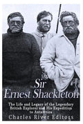 Sir Ernest Shackleton: The Life and Legacy of the Legendary British Explorer and His Expeditions to Antarctica - Paperback