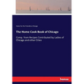 The Home Cook Book of Chicago: Comp. from Recipes Contributed by Ladies of Chicago and other Cities - Paperback