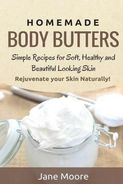 Homemade Body Butters: Simple Recipes for Soft, Healthy, and Beautiful Looking Skin. Rejuvenate your Skin Naturally! - Paperback