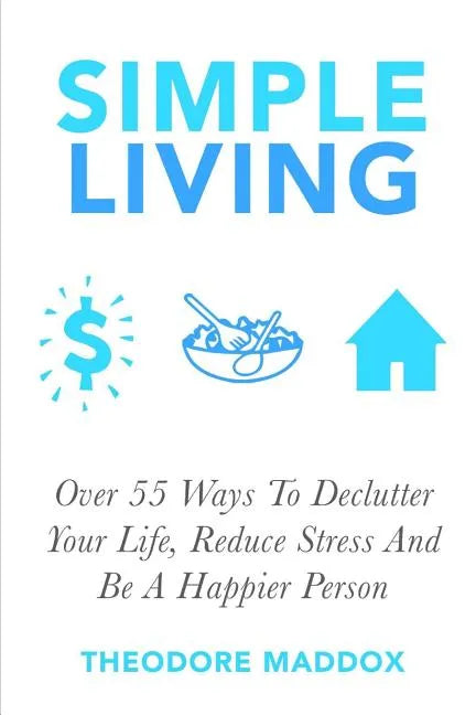Simple Living: Over 55 Ways To Declutter Your Life, Reduce Stress And Be a Happier Person - Paperback