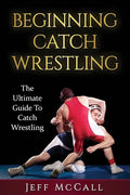 Catch Wrestling: The Ultimate Guide To Beginning Catch Wrestling - Paperback