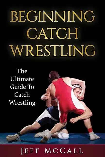 Catch Wrestling: The Ultimate Guide To Beginning Catch Wrestling - Paperback