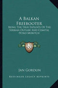A Balkan Freebooter: Being the True Exploits of the Serbian Outlaw and Comitaj Petko Moritch - Paperback