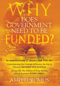Why Does Government Need to be Funded? In America Today IT doesn't but YOU do Understanding the CONCEPT of MONEY the key to Ultimate DISTRIBUTIVE JUST - Hardcover