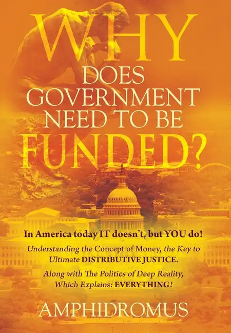 Why Does Government Need to be Funded? In America Today IT doesn't but YOU do Understanding the CONCEPT of MONEY the key to Ultimate DISTRIBUTIVE JUST - Hardcover