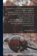 A Manual of Anthropometry, or A Guide to the Physical Examination and Measurement of the Human Body, Containing a Systematic Table of Measurements, an - Paperback