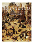 The Huguenots: The History and Legacy of the French Protestants and Their Religious Conflicts with the Catholics - Paperback