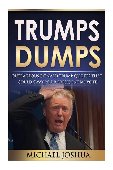 Trumps Dumps: Outrageous Donald Trump Quotes that could Sway your Presidential Vote: Donald Trump for President 2016? - Paperback