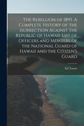 The Rebellion of 1895. A Complete History of the Isurrection Against the Republic of Hawaii. List of Officers and Members of the National Guard of Haw - Paperback