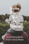 Inspiring Proverbs Book For Parenting: The Overflowing Benefits Of God's Enduring Wisdom: Fatherhood Books - Paperback