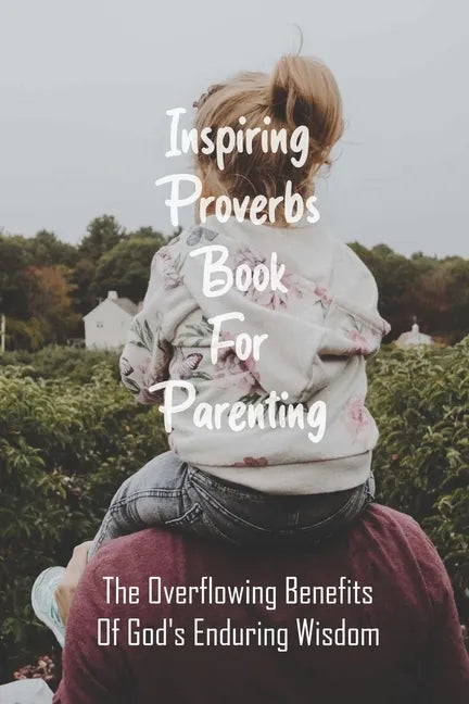 Inspiring Proverbs Book For Parenting: The Overflowing Benefits Of God's Enduring Wisdom: Fatherhood Books - Paperback