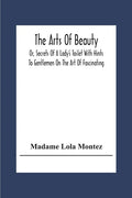 The Arts Of Beauty; Or, Secrets Of A Lady's Toilet With Hints To Gentlemen On The Art Of Fascinating - Paperback