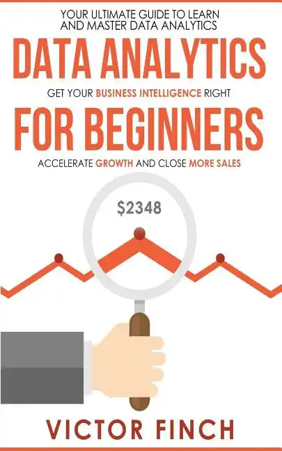 Data Analytics For Beginners: Your Ultimate Guide To Learn And Master Data Analysis - Get Your Business Intelligence Right And Accelerate Growth - Paperback
