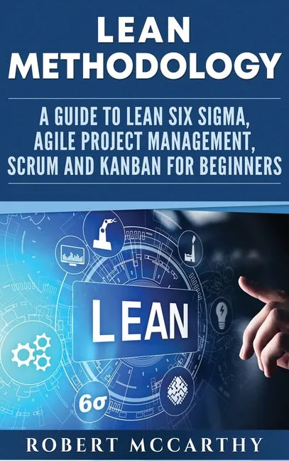 Lean Methodology: A Guide to Lean Six Sigma, Agile Project Management, Scrum and Kanban for Beginners - Hardcover