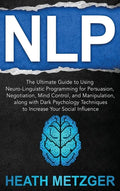 Nlp: The Ultimate Guide to Using Neuro-Linguistic Programming for Persuasion, Negotiation, Mind Control, and Manipulation, - Hardcover