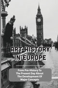 Art History In Europe: From Pre-History To The Present Day About The Development Of Major Concepts: Western Art History Timeline - Paperback