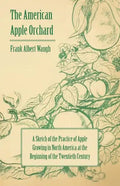 The American Apple Orchard - A Sketch of the Practice of Apple Growing in North America at the Beginning of the Twentieth Century - Paperback