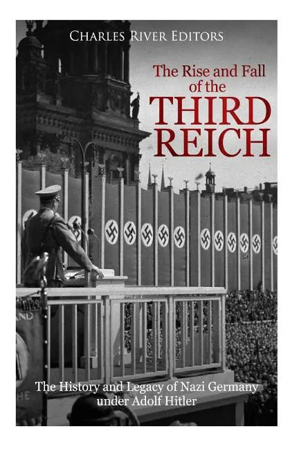 The Rise and Fall of the Third Reich: The History and Legacy of Nazi Germany under Adolf Hitler - Paperback