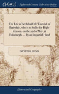 The Life of Archibald Mc'Donald, of Barisdale, who is to Suffer for High-treason, on the 22d of May, at Edinburgh. ... By an Impartial Hand - Hardcover