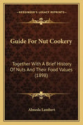 Guide For Nut Cookery: Together With A Brief History Of Nuts And Their Food Values (1898) - Paperback
