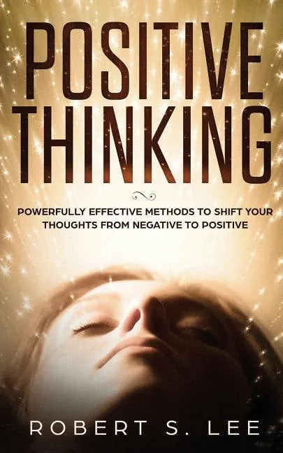 Positive Thinking: Powerfully Effective Methods to Shift Your Thoughts From Negative to Positive - Paperback