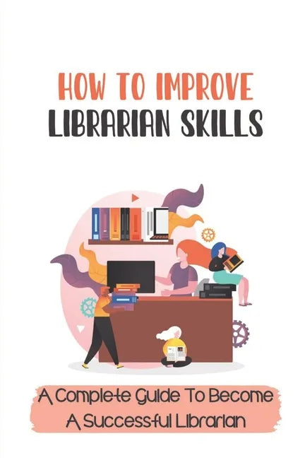 How To Improve Librarian Skills: A Complete Guide To Become A Successful Librarian: Beyond Traditional Library/Information Skills - Paperback