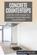 Concrete Countertops: Step by Step Guide to Making Your Own Diy Countertop: Simple and Easy - Paperback