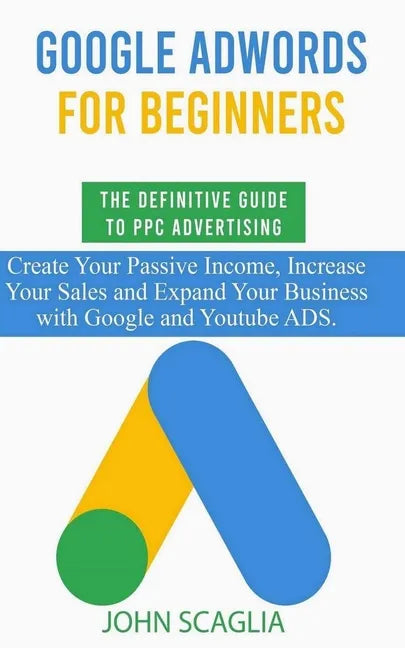 Google AdWords for Beginners. The Definitive Guide to PPC Advertising.: Create your passive income, increase your sales, and expand your business with - Paperback