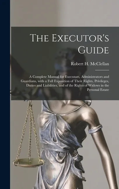 The Executor's Guide: a Complete Manual for Executors, Administrators and Guardians, With a Full Exposition of Their Rights, Privileges, Dut - Hardcover