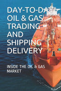 Day-To-Day Oil & Gas Trading and Shipping Delivery: Inside the Oil & Gas Market - Paperback
