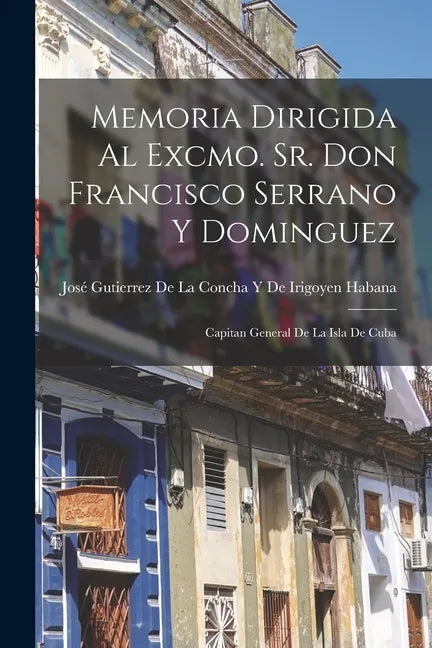 Memoria Dirigida Al Excmo. Sr. Don Francisco Serrano Y Dominguez: Capitan General De La Isla De Cuba - Paperback