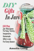 DIY Gifts In Jars: 100 Plus Jar Recipes For Easy, Yummy, Inexpensive, Homemade Gifts In Jars For Every Season - Paperback