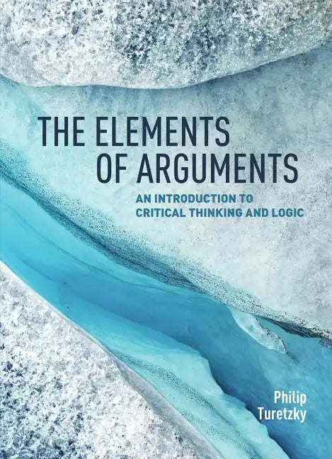 The Elements of Arguments: An Introduction to Critical Thinking and Logic - Paperback