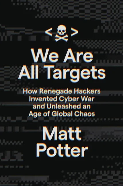 We Are All Targets: How Renegade Hackers Invented Cyber War and Unleashed an Age of Global Chaos - Hardcover