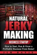 Natural Jerky Making Business Startup: How to Start, Run & Grow a Profitable Beef Jerky Business From Home! - Paperback