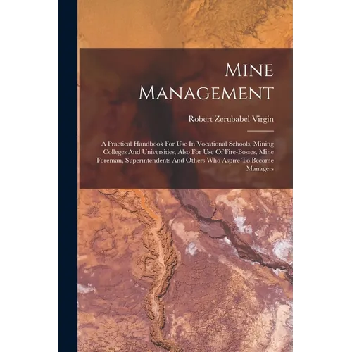 Mine Management: A Practical Handbook For Use In Vocational Schools, Mining Colleges And Universities, Also For Use Of Fire-bosses, Min - Paperback