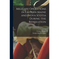 Military Operations in Eastern Maine and Nova Scotia During the Revolution - Paperback
